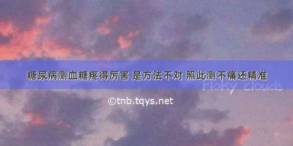 糖尿病测血糖疼得厉害 是方法不对 照此测不痛还精准