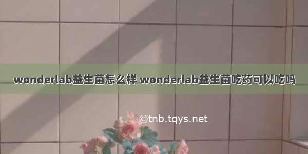 wonderlab益生菌怎么样 wonderlab益生菌吃药可以吃吗