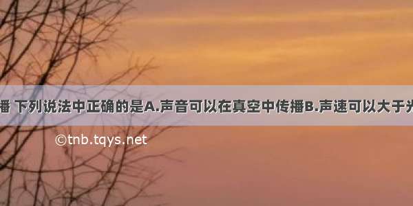 关于声的传播 下列说法中正确的是A.声音可以在真空中传播B.声速可以大于光速C.声音在