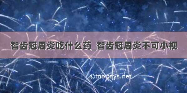 智齿冠周炎吃什么药_智齿冠周炎不可小视