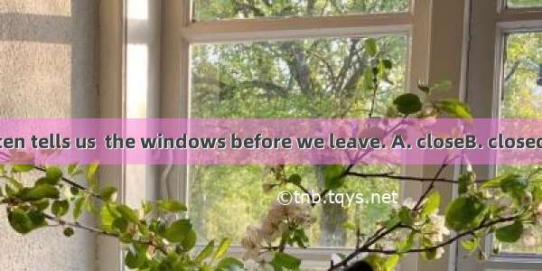 Our teacher often tells us  the windows before we leave. A. closeB. closedC. to closeD. cl