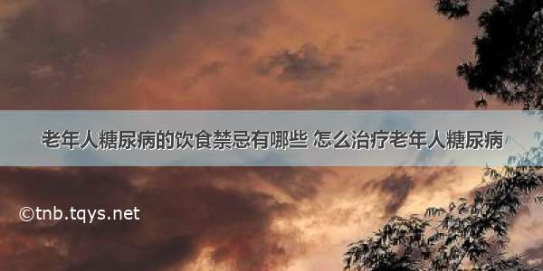 老年人糖尿病的饮食禁忌有哪些 怎么治疗老年人糖尿病