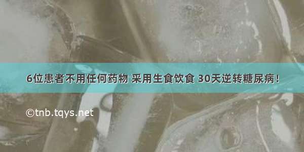 6位患者不用任何药物 采用生食饮食 30天逆转糖尿病！