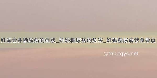 妊娠合并糖尿病的症状_妊娠糖尿病的危害_妊娠糖尿病饮食要点