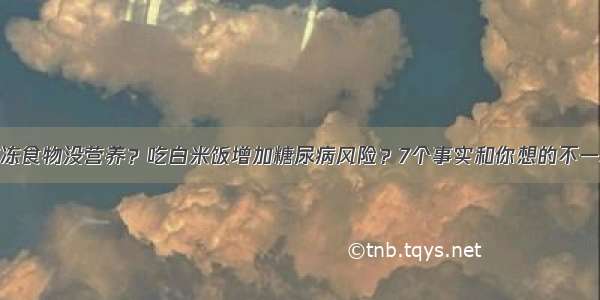 速冻食物没营养？吃白米饭增加糖尿病风险？7个事实和你想的不一样