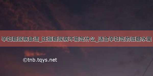 孕妇糖尿病食谱_妊娠糖尿病不能吃什么_适合孕妇吃的低糖水果