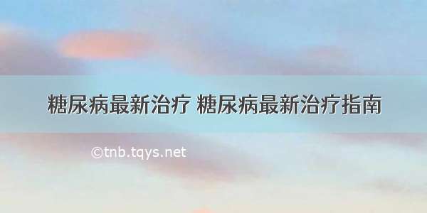 糖尿病最新治疗 糖尿病最新治疗指南