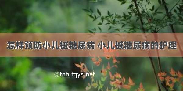 怎样预防小儿槭糖尿病 小儿槭糖尿病的护理