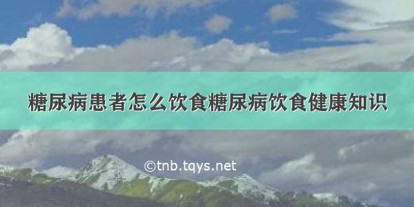 糖尿病患者怎么饮食糖尿病饮食健康知识