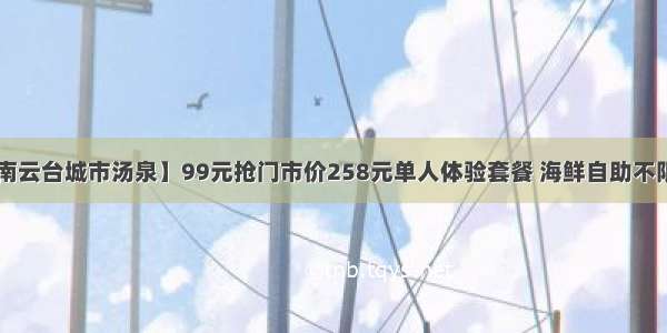 【重庆  江南云台城市汤泉】99元抢门市价258元单人体验套餐 海鲜自助不限量供应+24