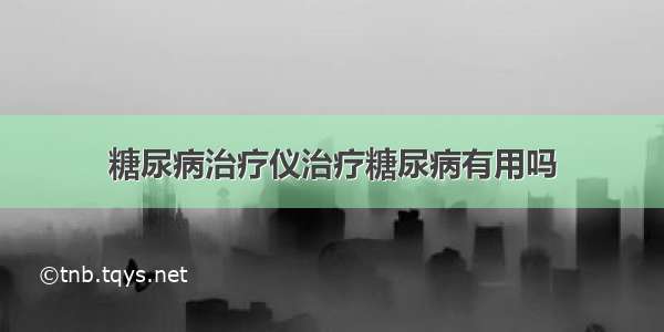 糖尿病治疗仪治疗糖尿病有用吗