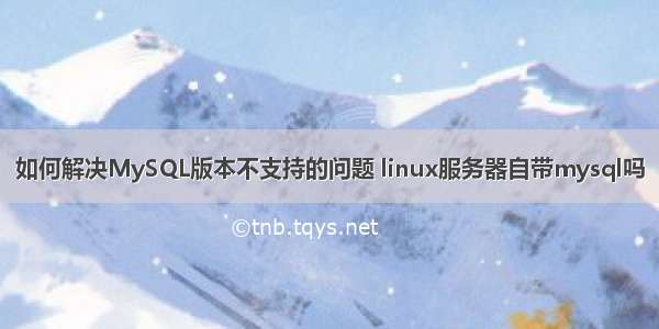 如何解决MySQL版本不支持的问题 linux服务器自带mysql吗
