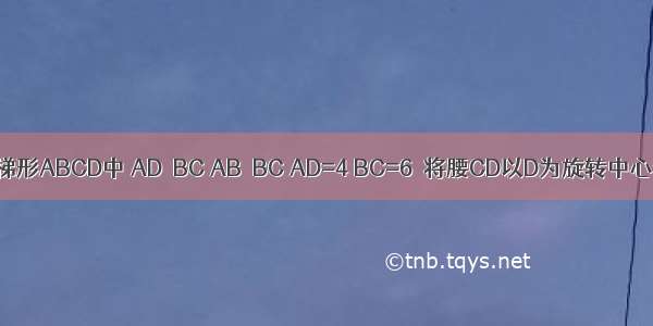 如图 直角梯形ABCD中 AD∥BC AB⊥BC AD=4 BC=6．将腰CD以D为旋转中心逆时针旋