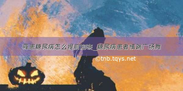 罹患糖尿病怎么提前知晓_糖尿病患者慎跳广场舞