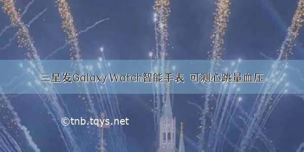 三星发Galaxy Watch智能手表  可测心跳量血压