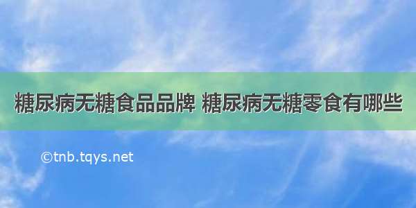 糖尿病无糖食品品牌 糖尿病无糖零食有哪些