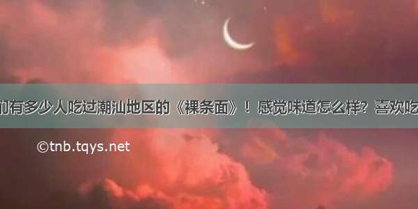 你们有多少人吃过潮汕地区的《裸条面》！感觉味道怎么样？喜欢吃么？