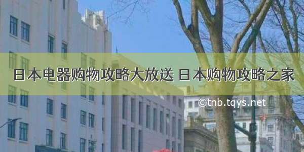 日本电器购物攻略大放送 日本购物攻略之家