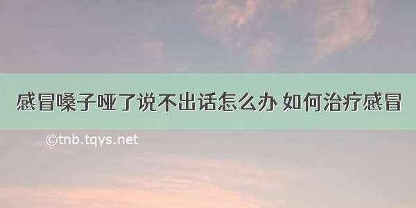 感冒嗓子哑了说不出话怎么办 如何治疗感冒