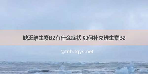 缺乏维生素B2有什么症状 如何补充维生素B2