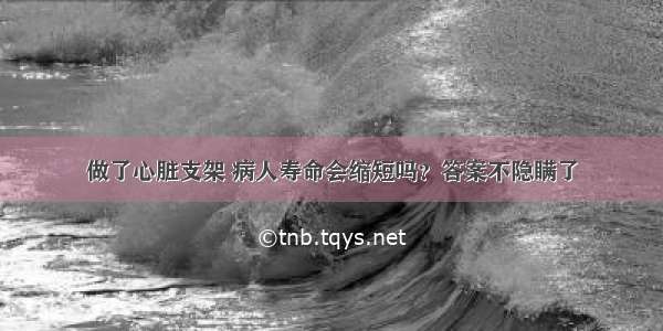 做了心脏支架 病人寿命会缩短吗？答案不隐瞒了