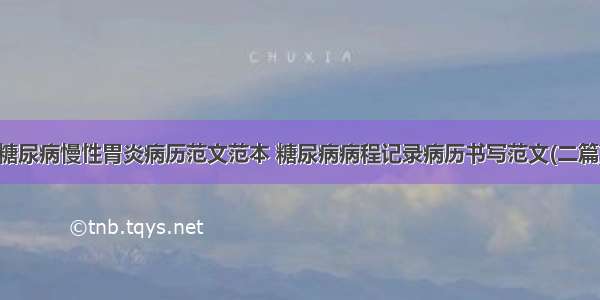 糖尿病慢性胃炎病历范文范本 糖尿病病程记录病历书写范文(二篇)