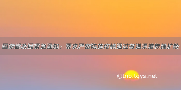 国家邮政局紧急通知：要求严密防范疫情通过寄递渠道传播扩散