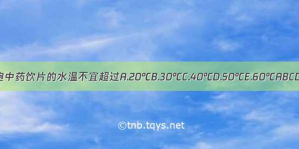 浸泡中药饮片的水温不宜超过A.20℃B.30℃C.40℃D.50℃E.60℃ABCDE