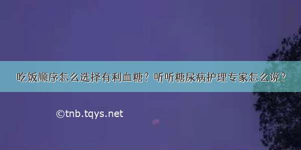 吃饭顺序怎么选择有利血糖？听听糖尿病护理专家怎么说？