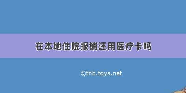 在本地住院报销还用医疗卡吗