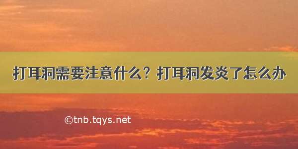 打耳洞需要注意什么？打耳洞发炎了怎么办