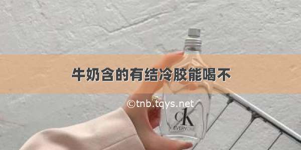 牛奶含的有结冷胶能喝不