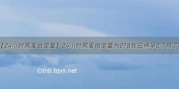 【24小时尿蛋白定量】24小时尿蛋白定量为278我已怀孕2个月了...