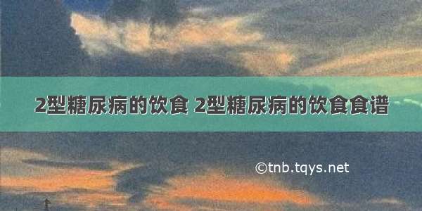 2型糖尿病的饮食 2型糖尿病的饮食食谱