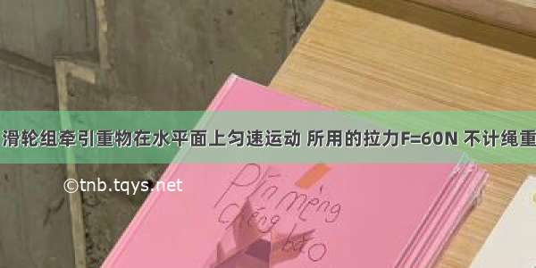 如图所示 滑轮组牵引重物在水平面上匀速运动 所用的拉力F=60N 不计绳重 摩擦及滑