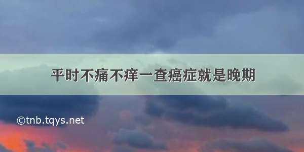 平时不痛不痒一查癌症就是晚期