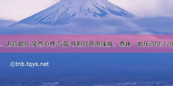 女性 62岁。患高血压 突然心悸 气促 咳粉红色泡沫痰。查体：血压200/126mmHg 心