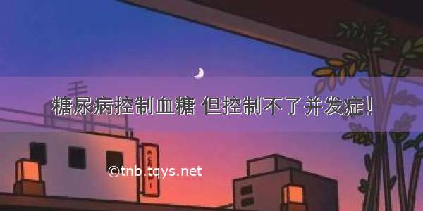 糖尿病控制血糖 但控制不了并发症！