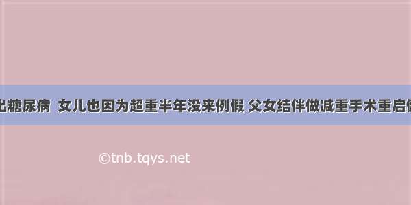 父亲胖出糖尿病  女儿也因为超重半年没来例假 父女结伴做减重手术重启健康生活