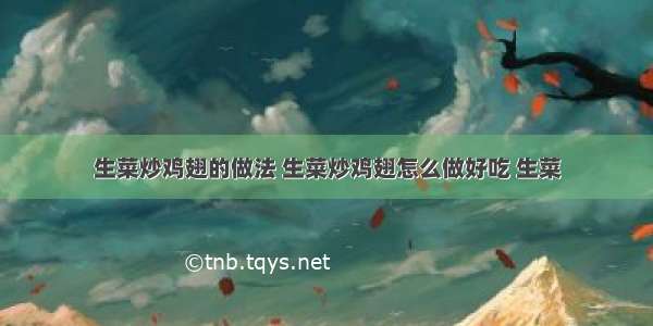 生菜炒鸡翅的做法 生菜炒鸡翅怎么做好吃 生菜