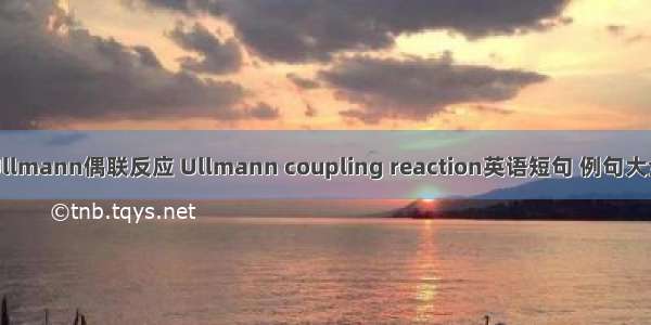 Ullmann偶联反应 Ullmann coupling reaction英语短句 例句大全