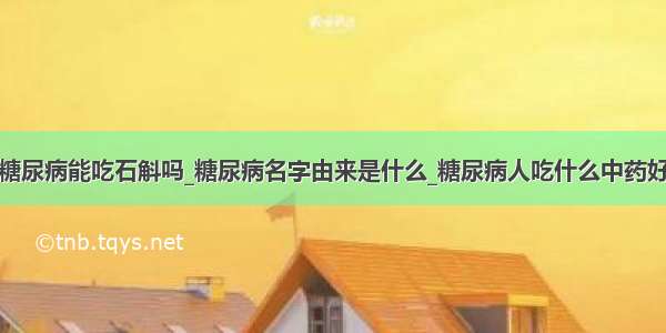 糖尿病能吃石斛吗_糖尿病名字由来是什么_糖尿病人吃什么中药好