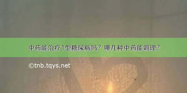 中药能治疗1型糖尿病吗？哪几种中药能调理？