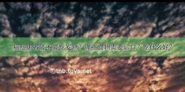 癌症患者能不能吃发物？哪些食物需要忌口？吃什么好？