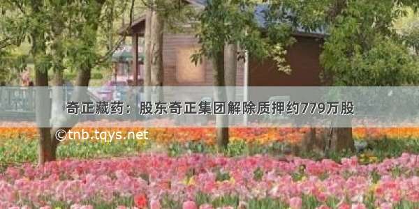 奇正藏药：股东奇正集团解除质押约779万股