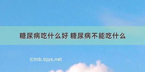 糖尿病吃什么好 糖尿病不能吃什么