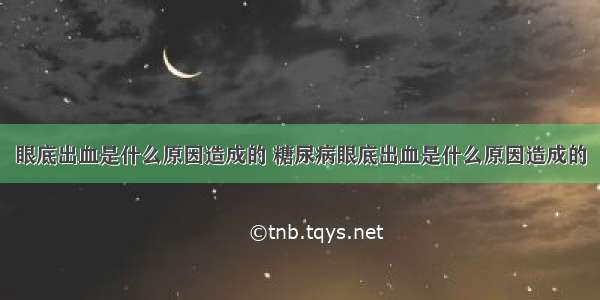 眼底出血是什么原因造成的 糖尿病眼底出血是什么原因造成的