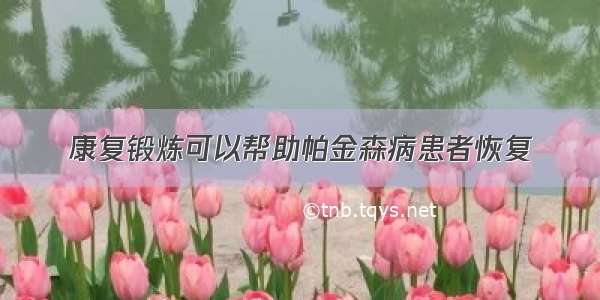 康复锻炼可以帮助帕金森病患者恢复