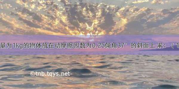 如图所示 质量为1kg的物体放在动摩擦因数为0.25倾角37°的斜面上 求：（1）物体下滑