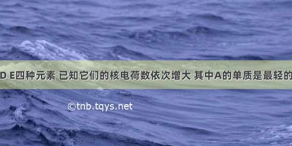 现有A B D E四种元素 已知它们的核电荷数依次增大 其中A的单质是最轻的气体物质